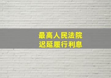 最高人民法院 迟延履行利息